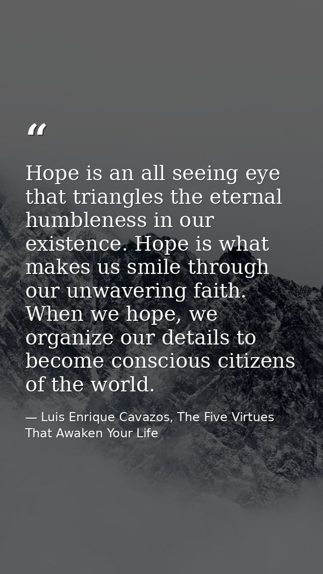 Hope is an all seeing eye that triangles the eternal humbleness in our existence. Hope is what makes us smile through ou — Luis Enrique Cavazos, The Five Virtues That Awaken Your Life