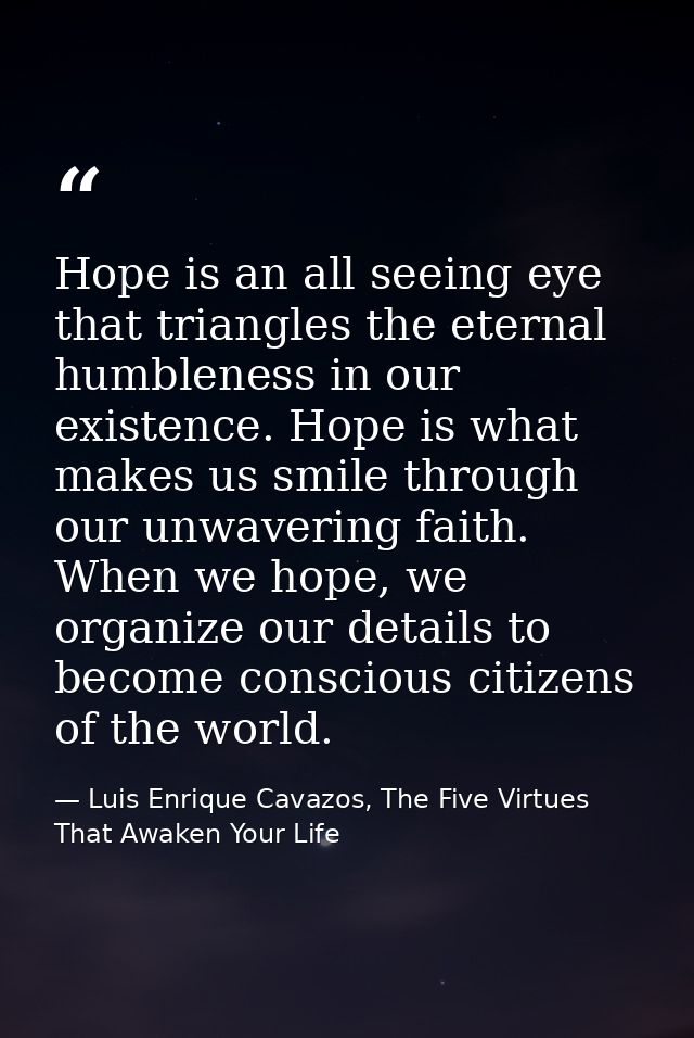 Hope is an all seeing eye that triangles the eternal humbleness in our existence. Hope is what makes us smile through ou — Luis Enrique Cavazos, The Five Virtues That Awaken Your Life