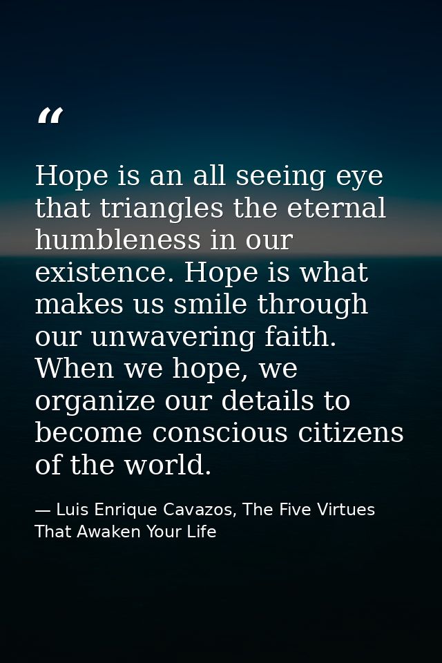 Hope is an all seeing eye that triangles the eternal humbleness in our existence. Hope is what makes us smile through ou — Luis Enrique Cavazos, The Five Virtues That Awaken Your Life