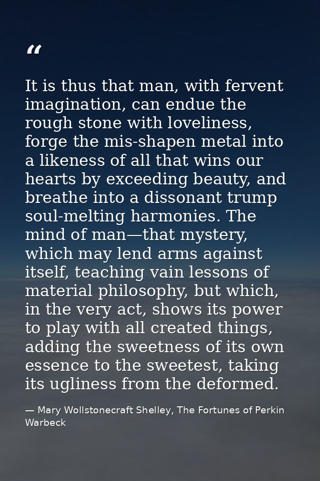 It is thus that man, with fervent imagination, can endue the rough stone with loveliness, forge the mis-shapen metal int — Mary Wollstonecraft Shelley, The Fortunes of Perkin Warbeck