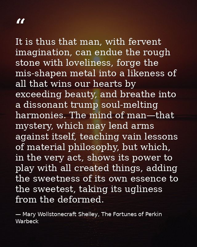 It is thus that man, with fervent imagination, can endue the rough stone with loveliness, forge the mis-shapen metal int — Mary Wollstonecraft Shelley, The Fortunes of Perkin Warbeck