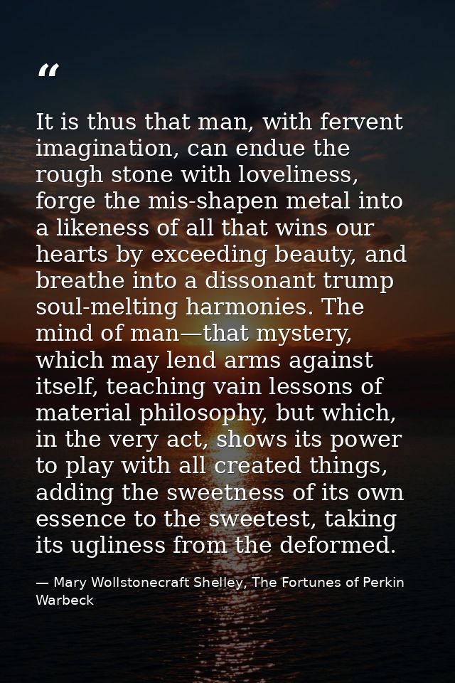 It is thus that man, with fervent imagination, can endue the rough stone with loveliness, forge the mis-shapen metal int — Mary Wollstonecraft Shelley, The Fortunes of Perkin Warbeck