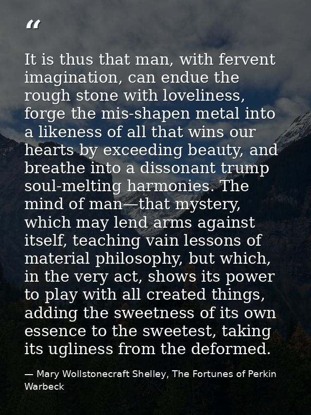 It is thus that man, with fervent imagination, can endue the rough stone with loveliness, forge the mis-shapen metal int — Mary Wollstonecraft Shelley, The Fortunes of Perkin Warbeck