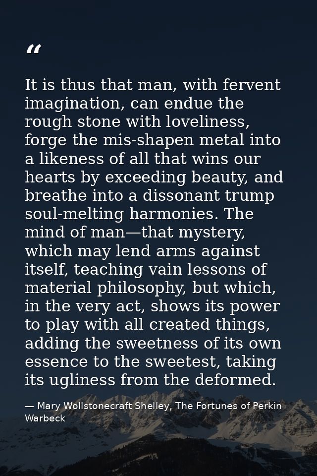 It is thus that man, with fervent imagination, can endue the rough stone with loveliness, forge the mis-shapen metal int — Mary Wollstonecraft Shelley, The Fortunes of Perkin Warbeck