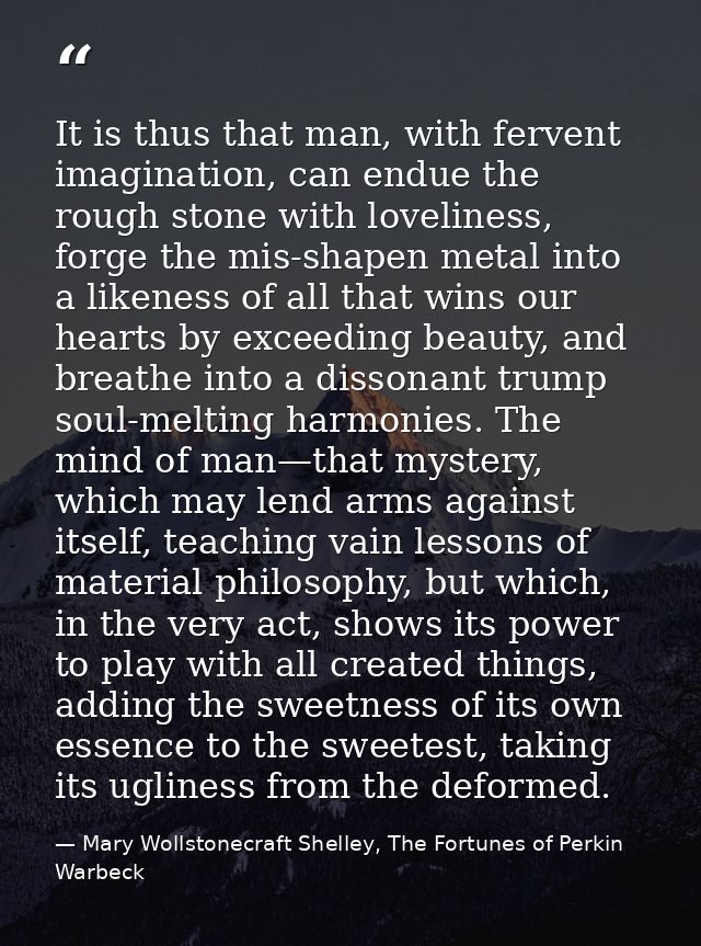 It is thus that man, with fervent imagination, can endue the rough stone with loveliness, forge the mis-shapen metal int — Mary Wollstonecraft Shelley, The Fortunes of Perkin Warbeck