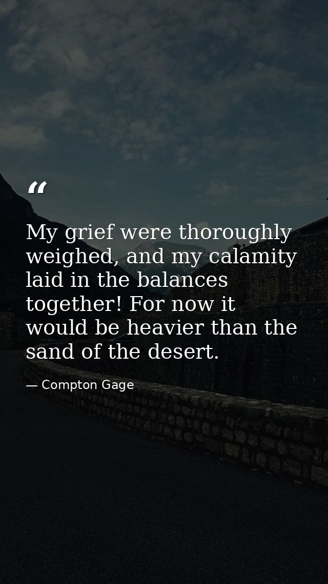 My grief were thoroughly weighed, and my calamity laid in the balances together! For now it would be heavier than the sa — Compton Gage