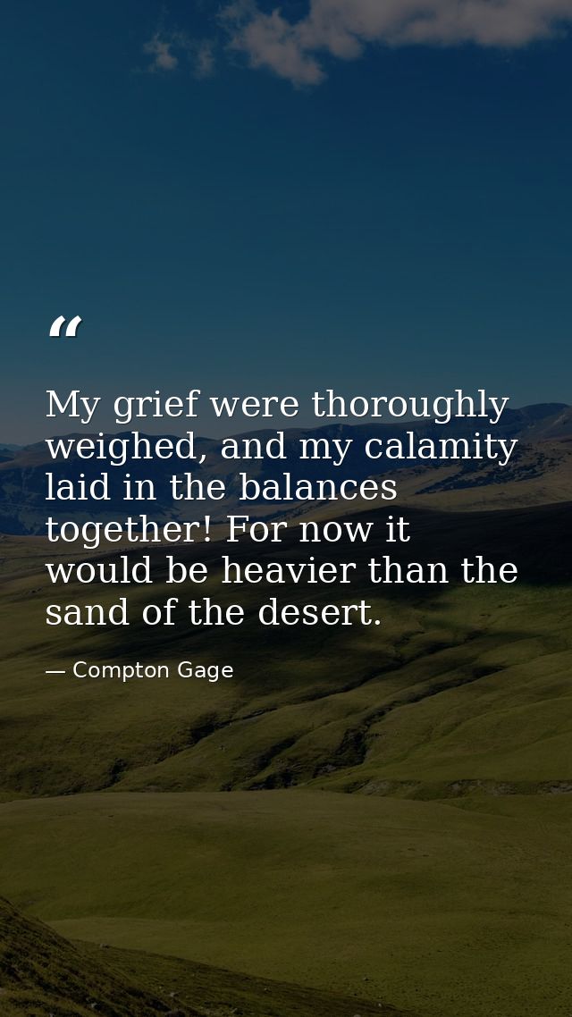 My grief were thoroughly weighed, and my calamity laid in the balances together! For now it would be heavier than the sa — Compton Gage