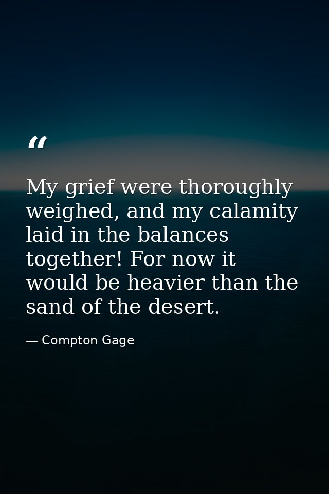 My grief were thoroughly weighed, and my calamity laid in the balances together! For now it would be heavier than the sa — Compton Gage