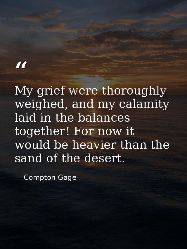 My grief were thoroughly weighed, and my calamity laid in the balances together! For now it would be heavier than the sa — Compton Gage