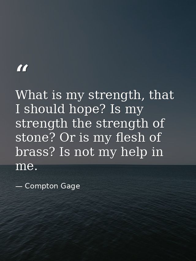 What is my strength, that I should hope? Is my strength the strength of stone? Or is my flesh of brass? Is not my help i — Compton Gage
