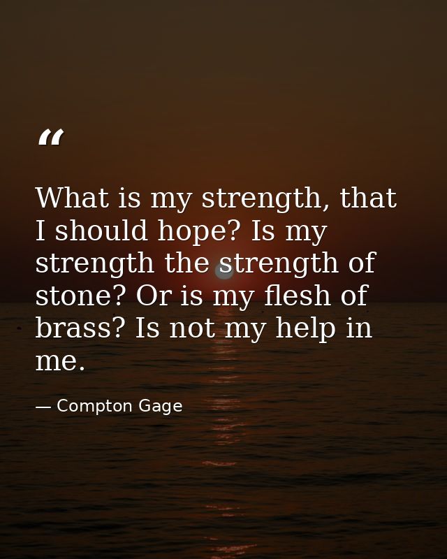 What is my strength, that I should hope? Is my strength the strength of stone? Or is my flesh of brass? Is not my help i — Compton Gage