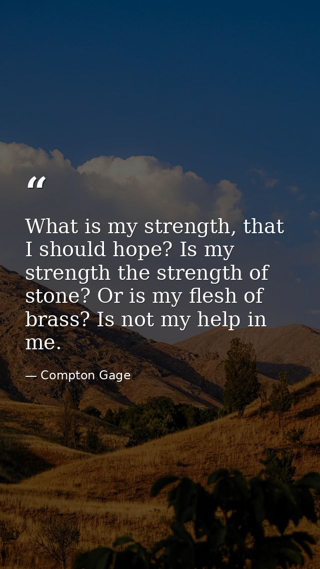 What is my strength, that I should hope? Is my strength the strength of stone? Or is my flesh of brass? Is not my help i — Compton Gage