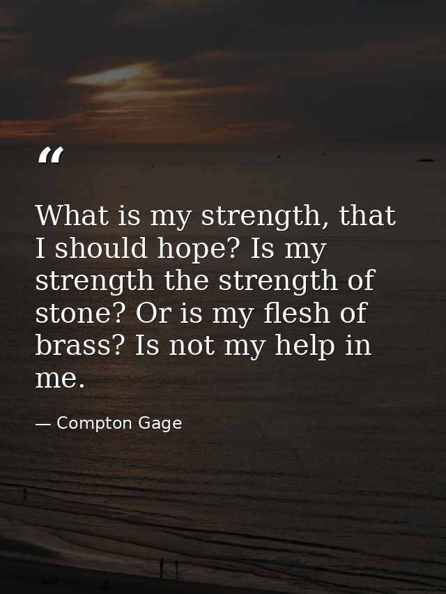 What is my strength, that I should hope? Is my strength the strength of stone? Or is my flesh of brass? Is not my help i — Compton Gage