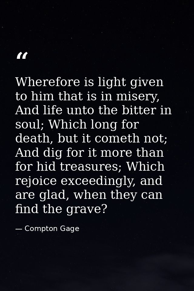 Wherefore is light given to him that is in misery, And life unto the bitter in soul; Which long for death, but it cometh — Compton Gage