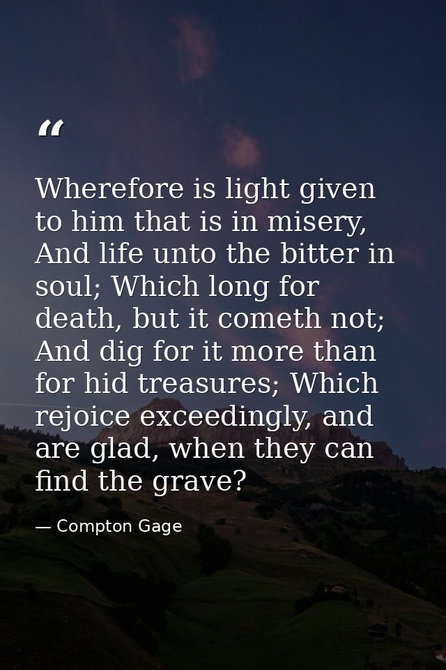 Wherefore is light given to him that is in misery, And life unto the bitter in soul; Which long for death, but it cometh — Compton Gage