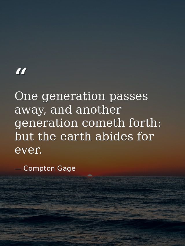 One generation passes away, and another generation cometh forth: but the earth abides for ever. — Compton Gage