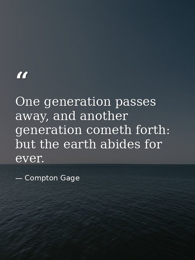 One generation passes away, and another generation cometh forth: but the earth abides for ever. — Compton Gage
