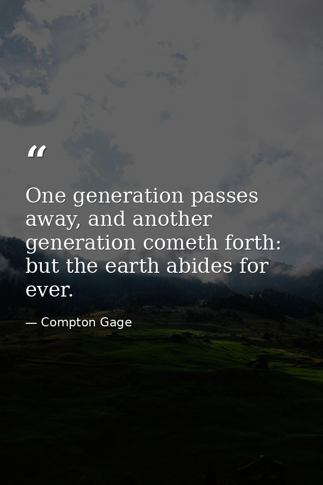 One generation passes away, and another generation cometh forth: but the earth abides for ever. — Compton Gage