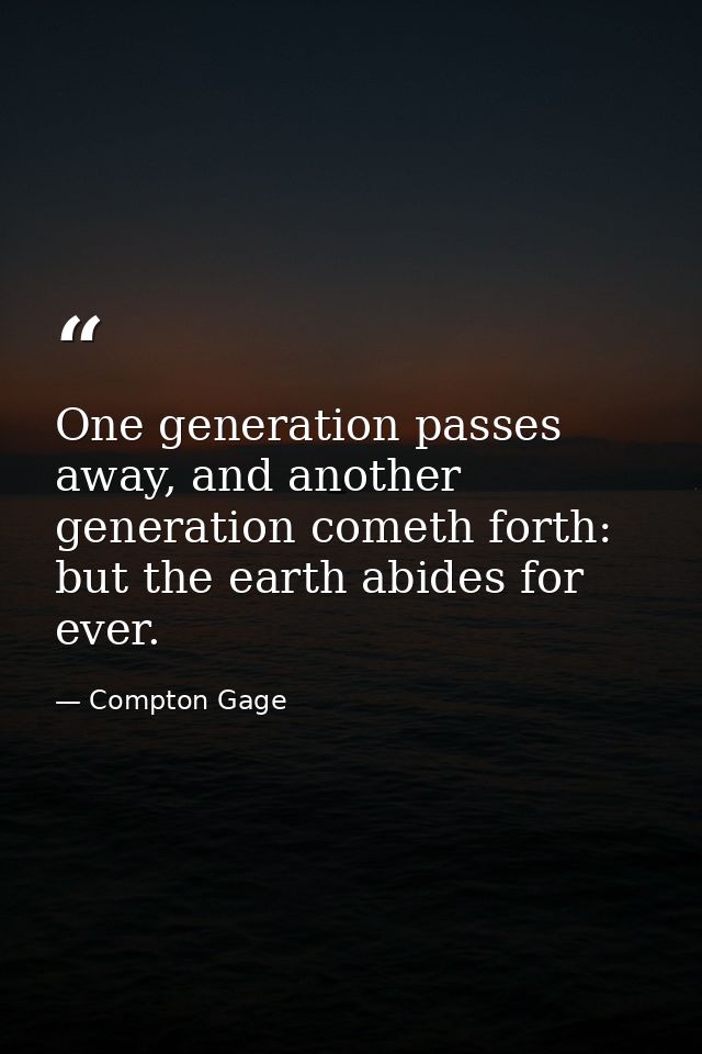 One generation passes away, and another generation cometh forth: but the earth abides for ever. — Compton Gage