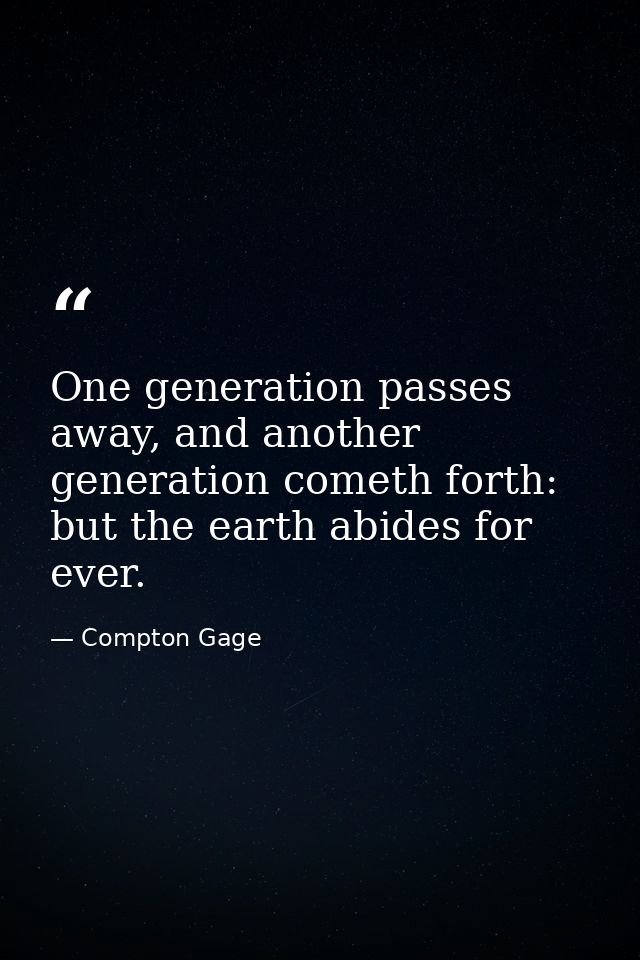 One generation passes away, and another generation cometh forth: but the earth abides for ever. — Compton Gage