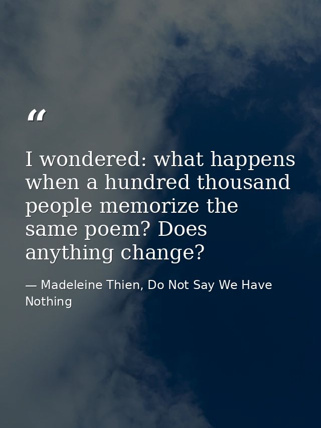 I wondered: what happens when a hundred thousand people memorize the same poem? Does anything change? — Madeleine Thien, Do Not Say We Have Nothing