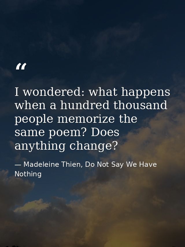 I wondered: what happens when a hundred thousand people memorize the same poem? Does anything change? — Madeleine Thien, Do Not Say We Have Nothing
