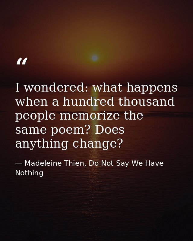 I wondered: what happens when a hundred thousand people memorize the same poem? Does anything change? — Madeleine Thien, Do Not Say We Have Nothing