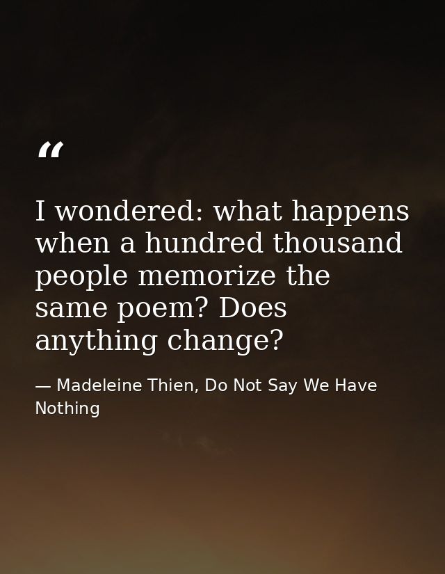 I wondered: what happens when a hundred thousand people memorize the same poem? Does anything change? — Madeleine Thien, Do Not Say We Have Nothing