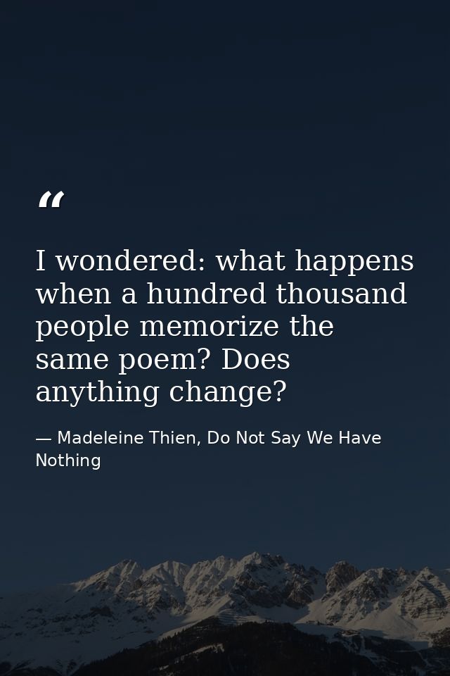 I wondered: what happens when a hundred thousand people memorize the same poem? Does anything change? — Madeleine Thien, Do Not Say We Have Nothing