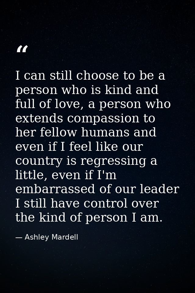 I can still choose to be a person who is kind and full of love, a person who extends compassion to her fellow humans and — Ashley Mardell