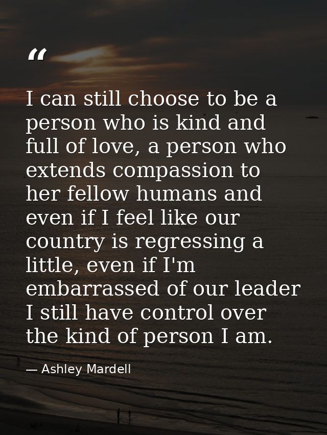 I can still choose to be a person who is kind and full of love, a person who extends compassion to her fellow humans and — Ashley Mardell