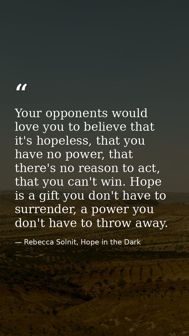 Your opponents would love you to believe that it's hopeless, that you have no power, that there's no reason to act, that — Rebecca Solnit, Hope in the Dark