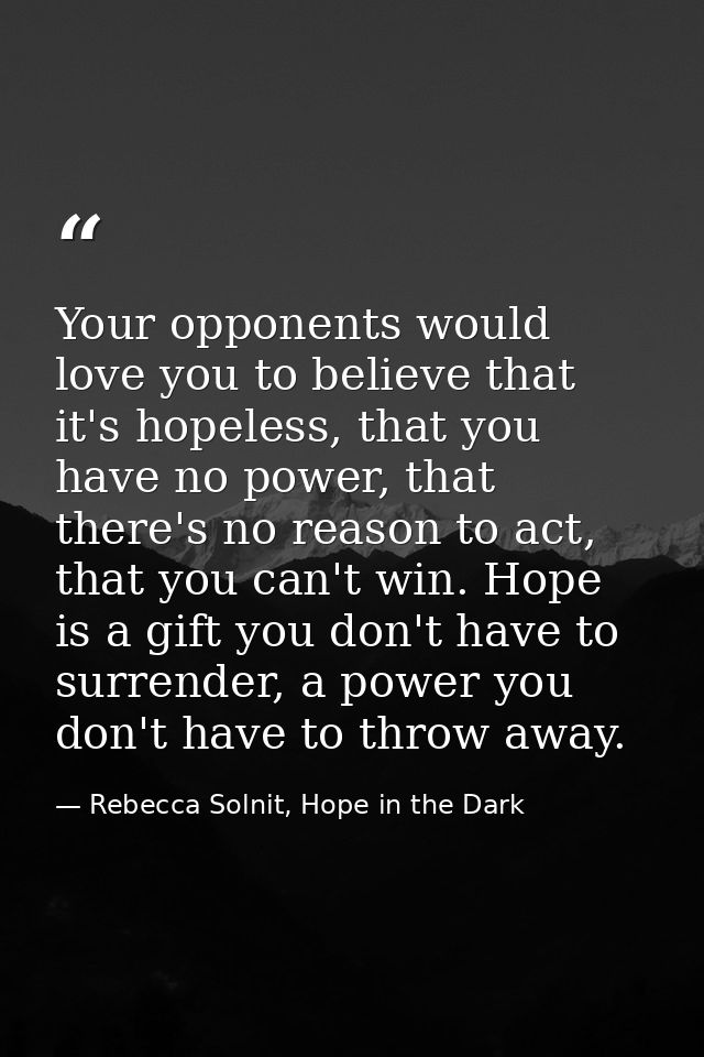 Your opponents would love you to believe that it's hopeless, that you have no power, that there's no reason to act, that — Rebecca Solnit, Hope in the Dark