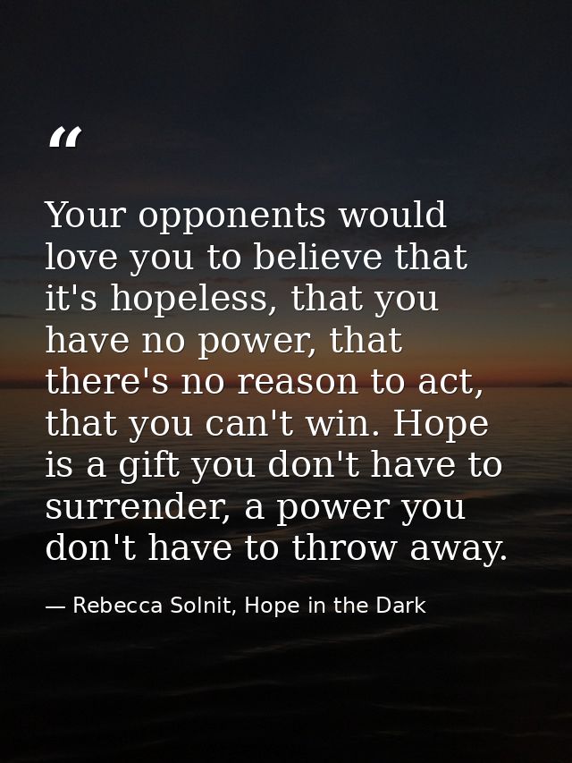 Your opponents would love you to believe that it's hopeless, that you have no power, that there's no reason to act, that — Rebecca Solnit, Hope in the Dark