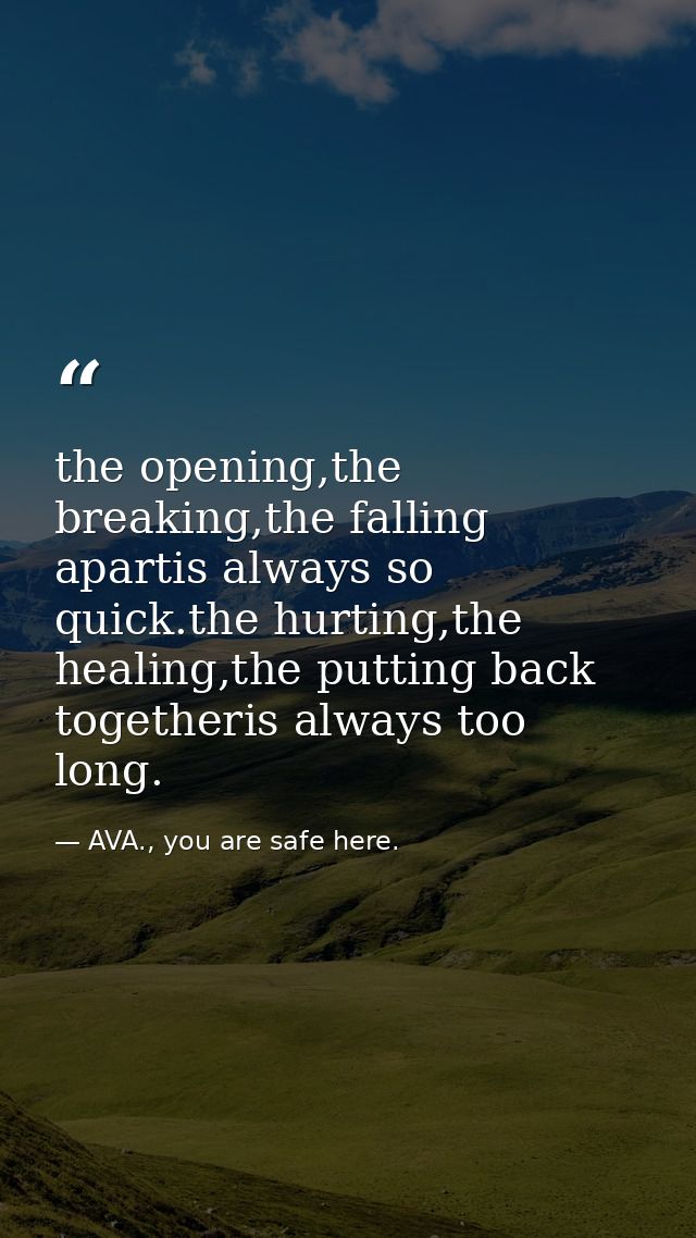 the opening,the breaking,the falling apartis always so quick.the hurting,the healing,the putting back togetheris always  — AVA., you are safe here.