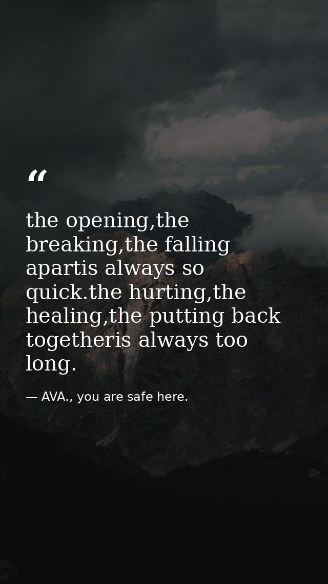 the opening,the breaking,the falling apartis always so quick.the hurting,the healing,the putting back togetheris always  — AVA., you are safe here.