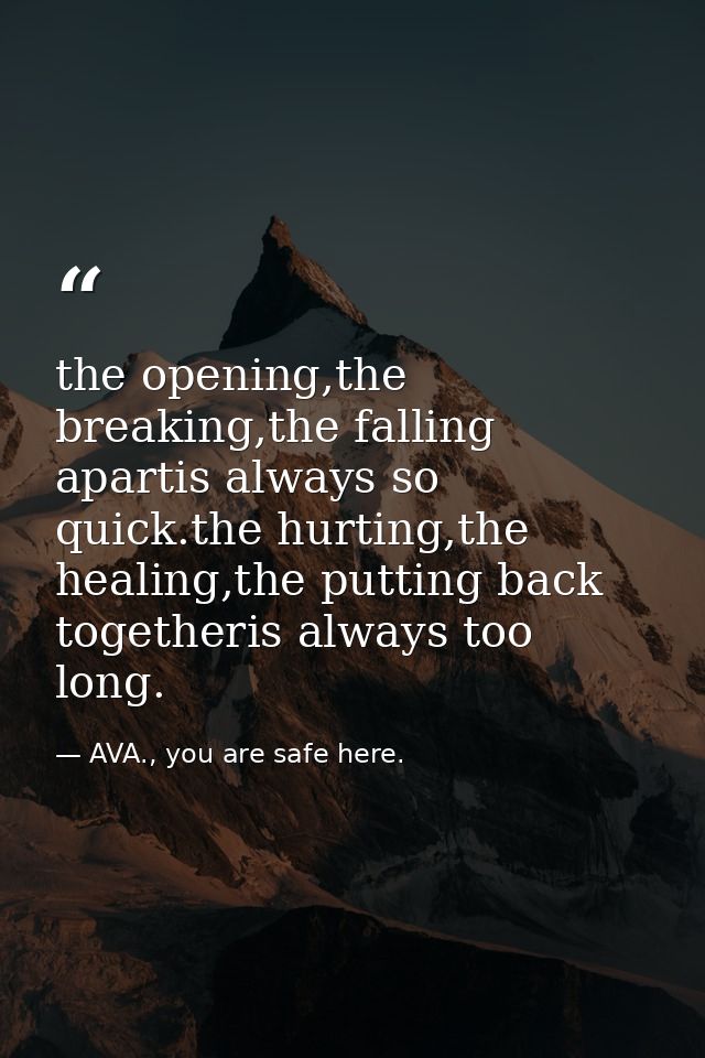 the opening,the breaking,the falling apartis always so quick.the hurting,the healing,the putting back togetheris always  — AVA., you are safe here.