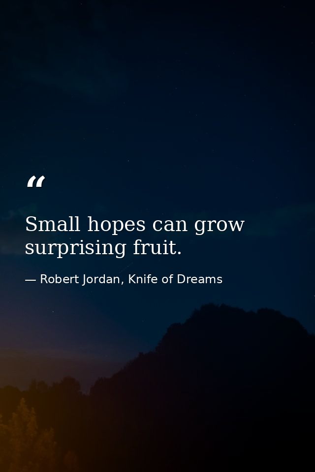 Small hopes can grow surprising fruit. — Robert Jordan, Knife of Dreams