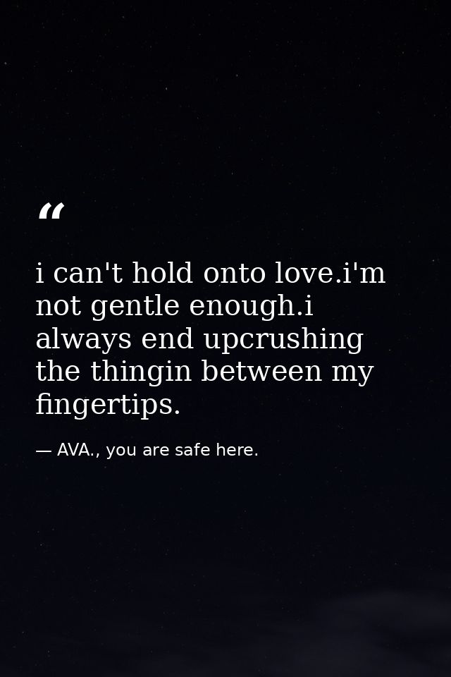 i can't hold onto love.i'm not gentle enough.i always end upcrushing the thingin between my fingertips. — AVA., you are safe here.