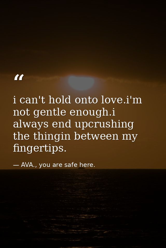 i can't hold onto love.i'm not gentle enough.i always end upcrushing the thingin between my fingertips. — AVA., you are safe here.
