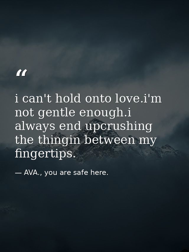i can't hold onto love.i'm not gentle enough.i always end upcrushing the thingin between my fingertips. — AVA., you are safe here.