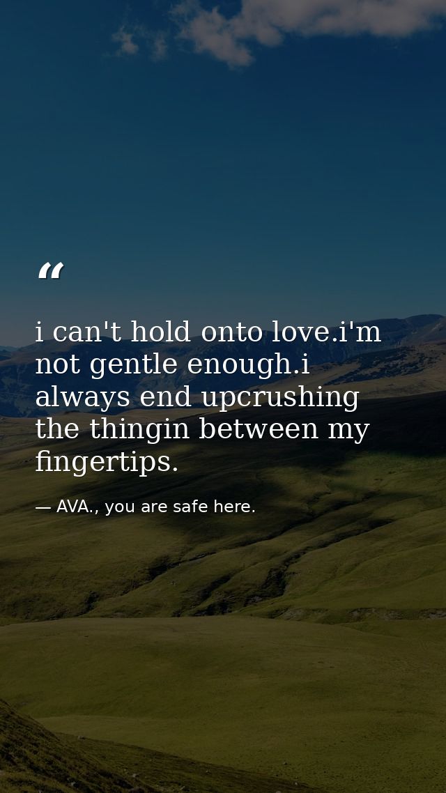i can't hold onto love.i'm not gentle enough.i always end upcrushing the thingin between my fingertips. — AVA., you are safe here.