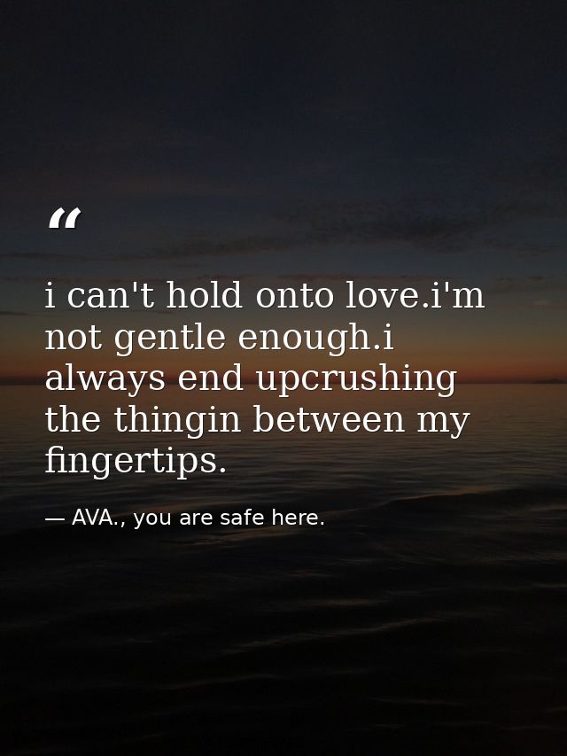 i can't hold onto love.i'm not gentle enough.i always end upcrushing the thingin between my fingertips. — AVA., you are safe here.