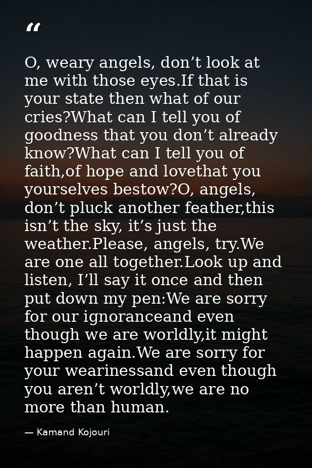 O, weary angels, don’t look at me with those eyes.If that is your state then what of our cries?What can I tell you of go — Kamand Kojouri