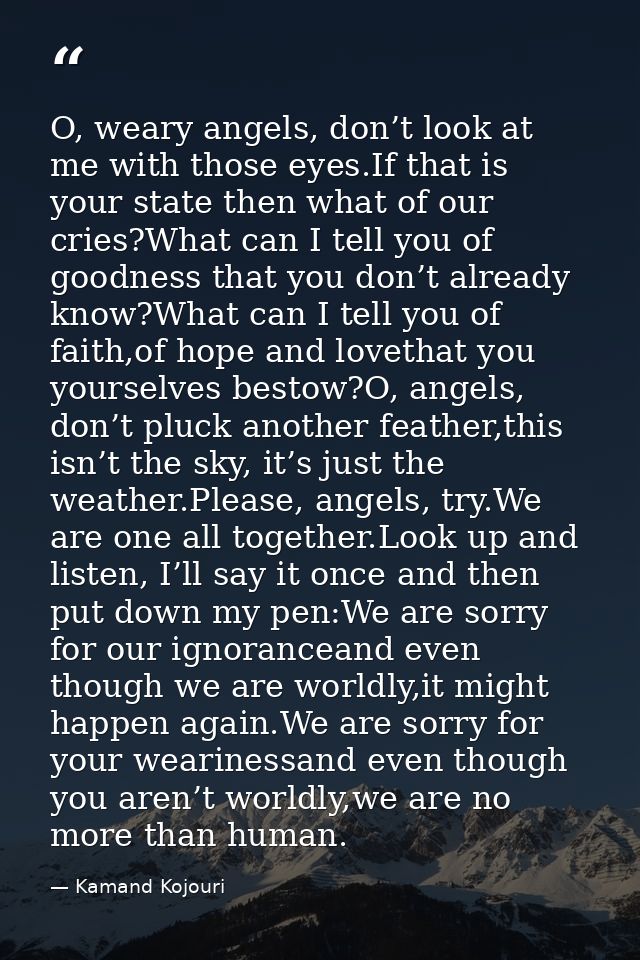 O, weary angels, don’t look at me with those eyes.If that is your state then what of our cries?What can I tell you of go — Kamand Kojouri