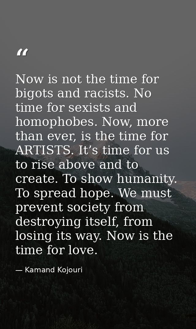 Now is not the time for bigots and racists. No time for sexists and homophobes. Now, more than ever, is the time for ART — Kamand Kojouri