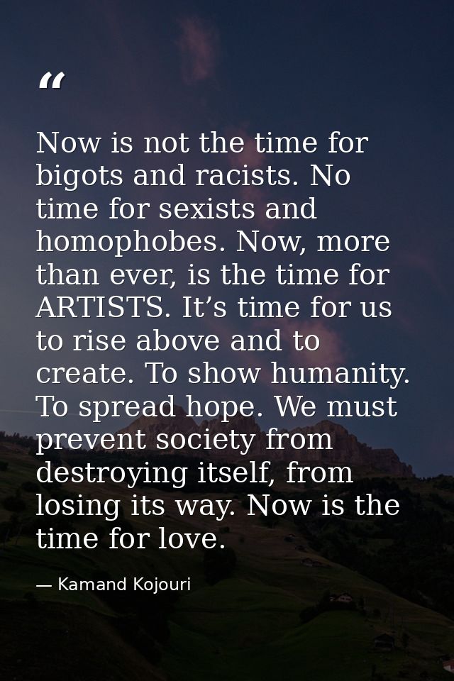 Now is not the time for bigots and racists. No time for sexists and homophobes. Now, more than ever, is the time for ART — Kamand Kojouri