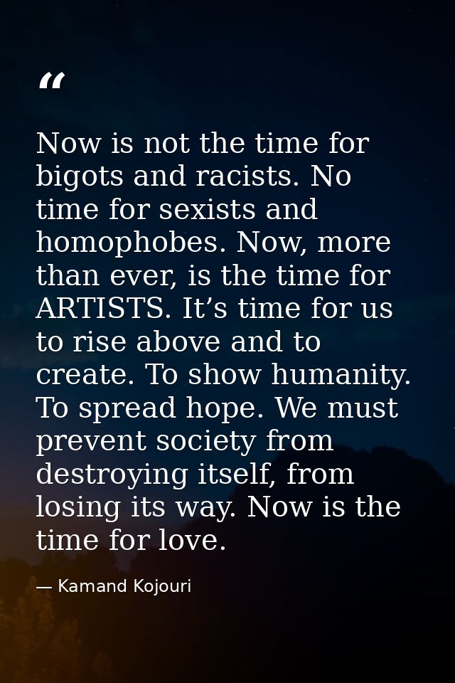 Now is not the time for bigots and racists. No time for sexists and homophobes. Now, more than ever, is the time for ART — Kamand Kojouri