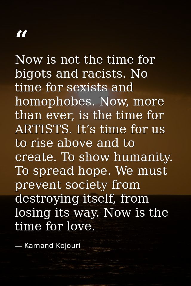 Now is not the time for bigots and racists. No time for sexists and homophobes. Now, more than ever, is the time for ART — Kamand Kojouri