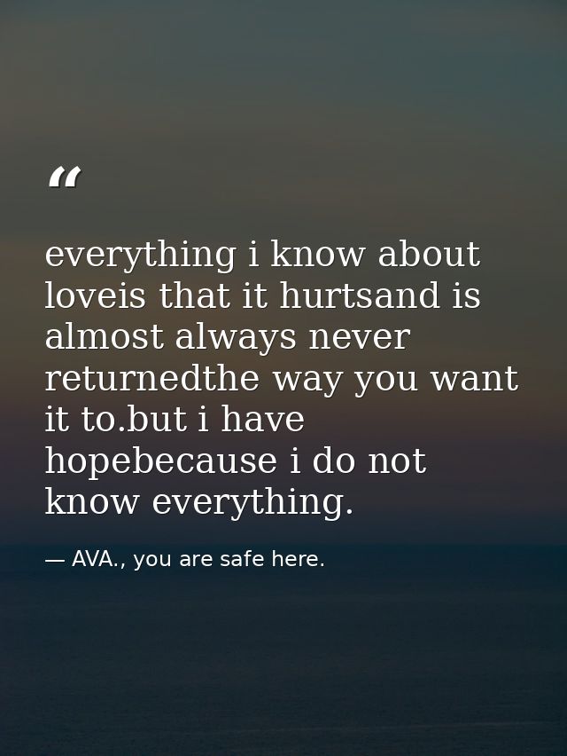 everything i know about loveis that it hurtsand is almost always never returnedthe way you want it to.but i have hopebec — AVA., you are safe here.